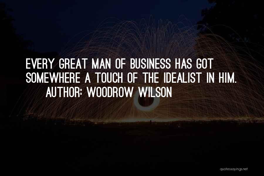 Woodrow Wilson Quotes: Every Great Man Of Business Has Got Somewhere A Touch Of The Idealist In Him.