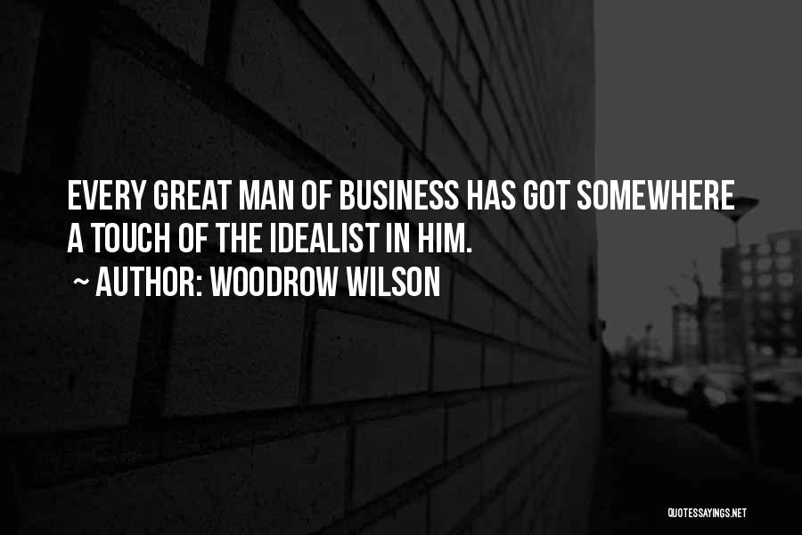 Woodrow Wilson Quotes: Every Great Man Of Business Has Got Somewhere A Touch Of The Idealist In Him.