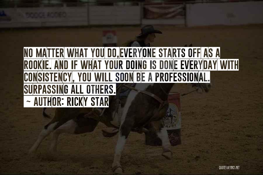 Ricky Star Quotes: No Matter What You Do,everyone Starts Off As A Rookie. And If What Your Doing Is Done Everyday With Consistency,