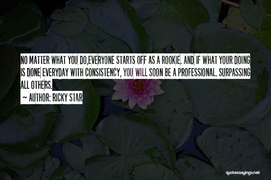 Ricky Star Quotes: No Matter What You Do,everyone Starts Off As A Rookie. And If What Your Doing Is Done Everyday With Consistency,