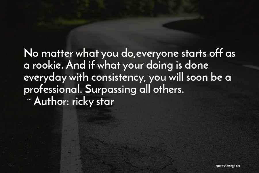 Ricky Star Quotes: No Matter What You Do,everyone Starts Off As A Rookie. And If What Your Doing Is Done Everyday With Consistency,