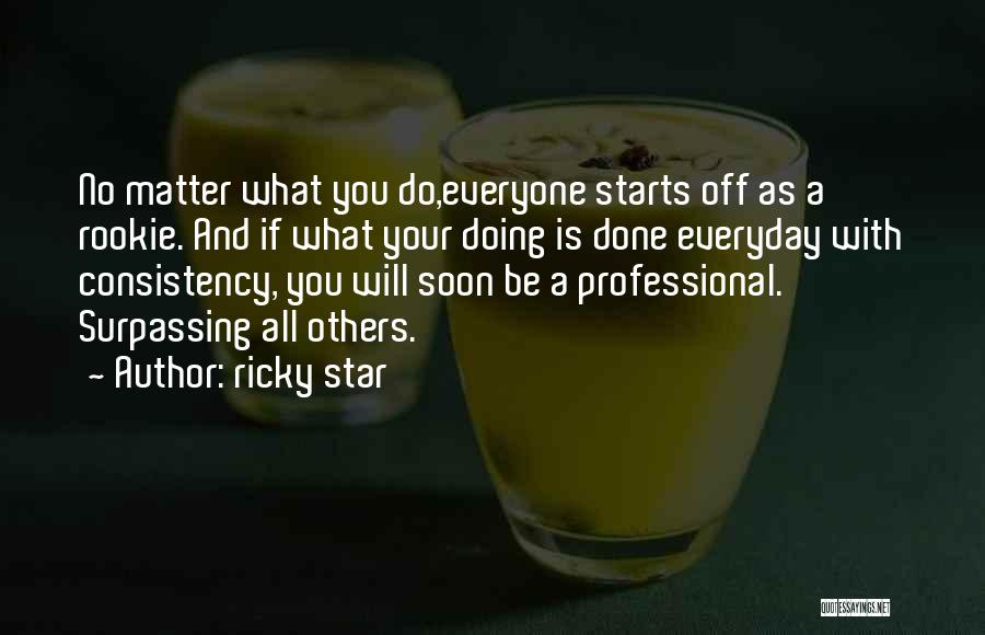 Ricky Star Quotes: No Matter What You Do,everyone Starts Off As A Rookie. And If What Your Doing Is Done Everyday With Consistency,