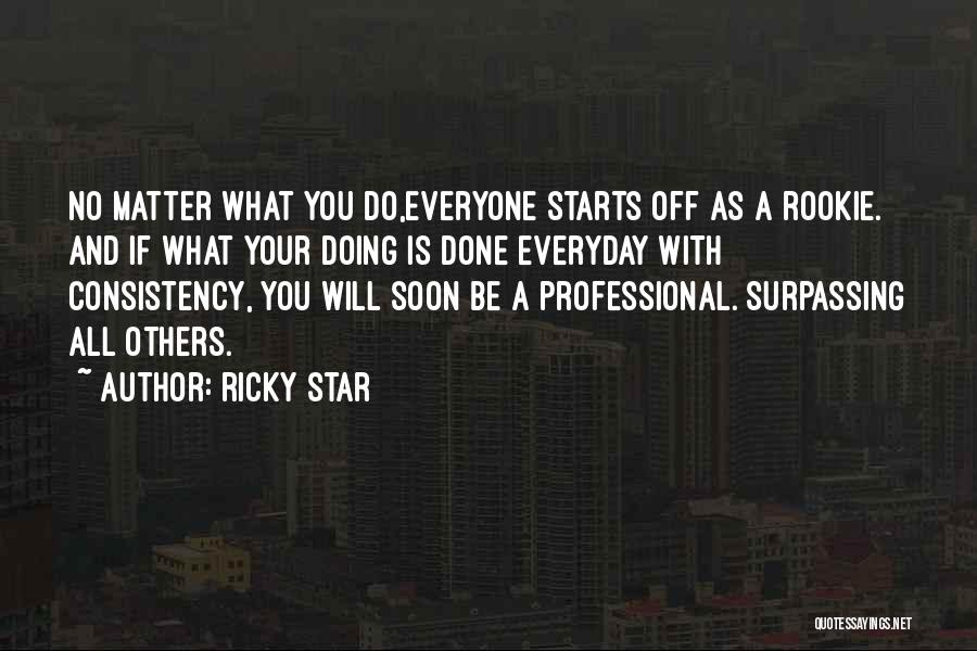 Ricky Star Quotes: No Matter What You Do,everyone Starts Off As A Rookie. And If What Your Doing Is Done Everyday With Consistency,