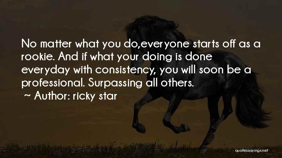 Ricky Star Quotes: No Matter What You Do,everyone Starts Off As A Rookie. And If What Your Doing Is Done Everyday With Consistency,