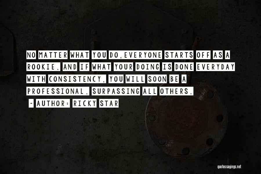 Ricky Star Quotes: No Matter What You Do,everyone Starts Off As A Rookie. And If What Your Doing Is Done Everyday With Consistency,