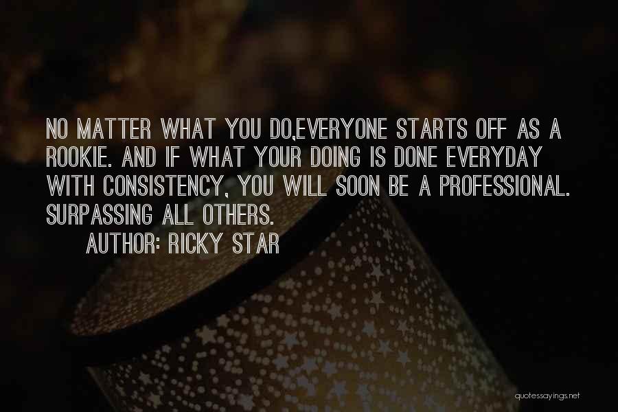 Ricky Star Quotes: No Matter What You Do,everyone Starts Off As A Rookie. And If What Your Doing Is Done Everyday With Consistency,