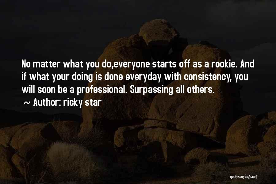 Ricky Star Quotes: No Matter What You Do,everyone Starts Off As A Rookie. And If What Your Doing Is Done Everyday With Consistency,