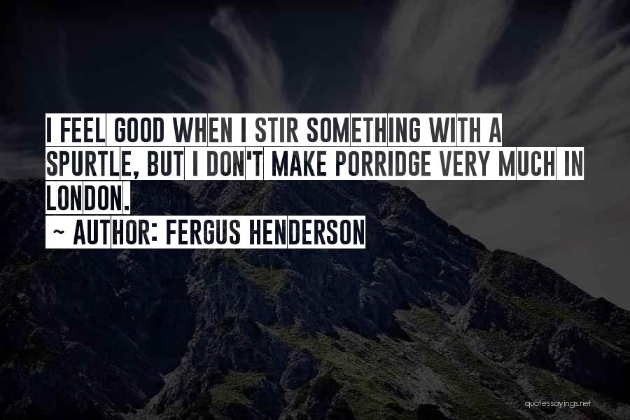 Fergus Henderson Quotes: I Feel Good When I Stir Something With A Spurtle, But I Don't Make Porridge Very Much In London.