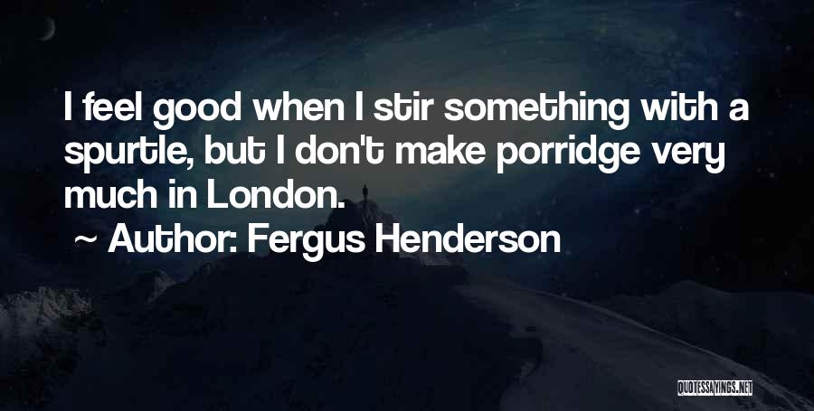 Fergus Henderson Quotes: I Feel Good When I Stir Something With A Spurtle, But I Don't Make Porridge Very Much In London.