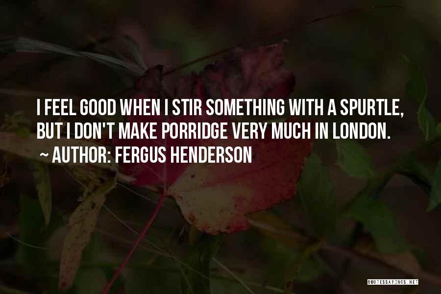 Fergus Henderson Quotes: I Feel Good When I Stir Something With A Spurtle, But I Don't Make Porridge Very Much In London.