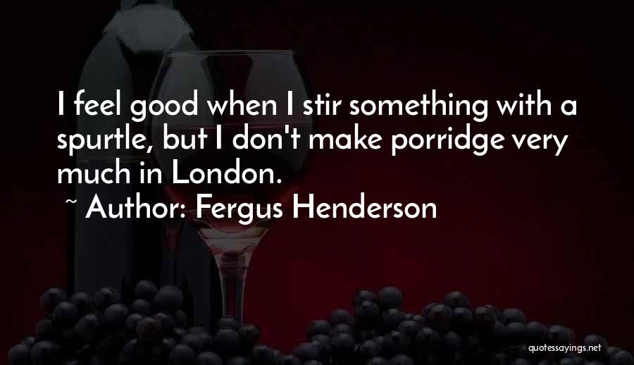 Fergus Henderson Quotes: I Feel Good When I Stir Something With A Spurtle, But I Don't Make Porridge Very Much In London.