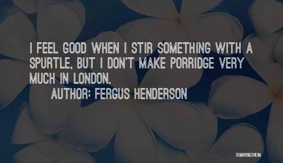 Fergus Henderson Quotes: I Feel Good When I Stir Something With A Spurtle, But I Don't Make Porridge Very Much In London.