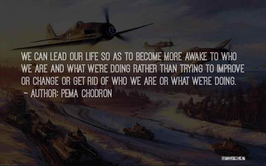 Pema Chodron Quotes: We Can Lead Our Life So As To Become More Awake To Who We Are And What We're Doing Rather