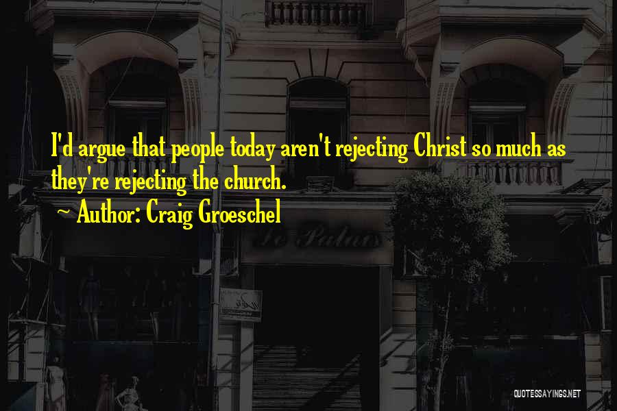 Craig Groeschel Quotes: I'd Argue That People Today Aren't Rejecting Christ So Much As They're Rejecting The Church.