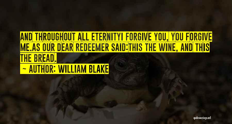 William Blake Quotes: And Throughout All Eternityi Forgive You, You Forgive Me.as Our Dear Redeemer Said:this The Wine, And This The Bread.