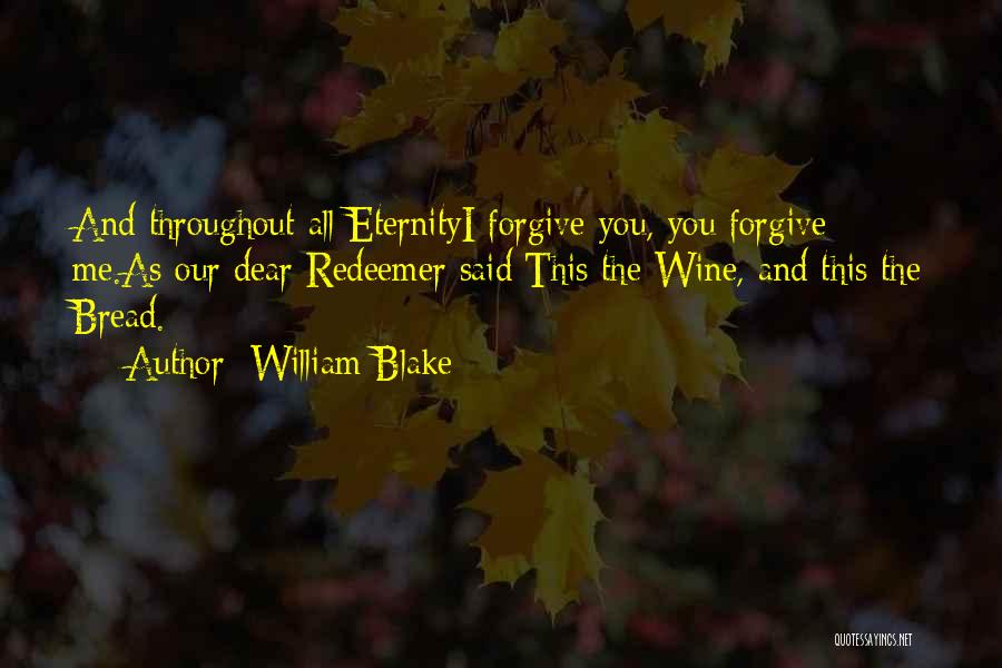 William Blake Quotes: And Throughout All Eternityi Forgive You, You Forgive Me.as Our Dear Redeemer Said:this The Wine, And This The Bread.