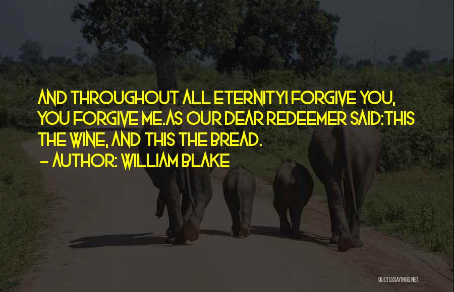 William Blake Quotes: And Throughout All Eternityi Forgive You, You Forgive Me.as Our Dear Redeemer Said:this The Wine, And This The Bread.