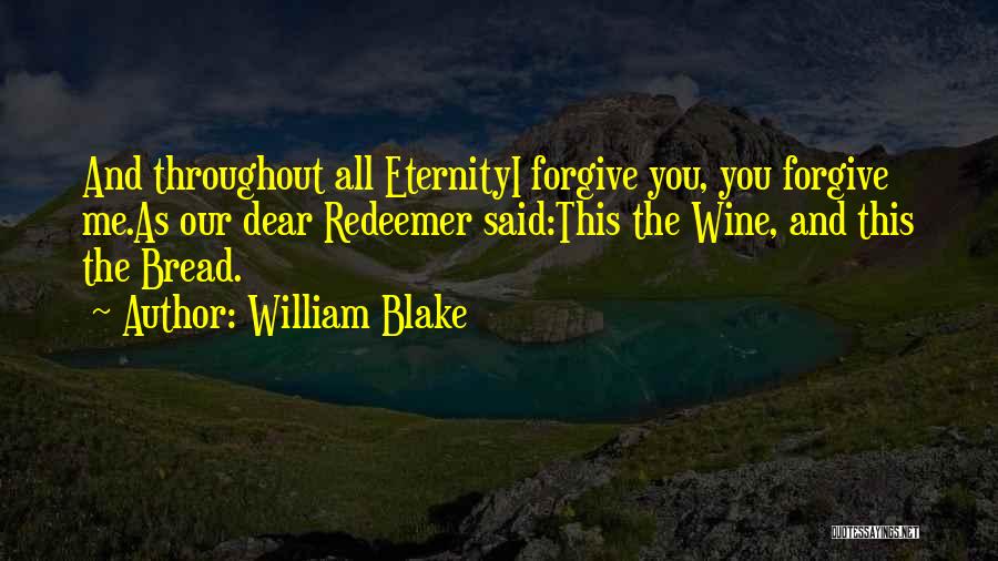William Blake Quotes: And Throughout All Eternityi Forgive You, You Forgive Me.as Our Dear Redeemer Said:this The Wine, And This The Bread.