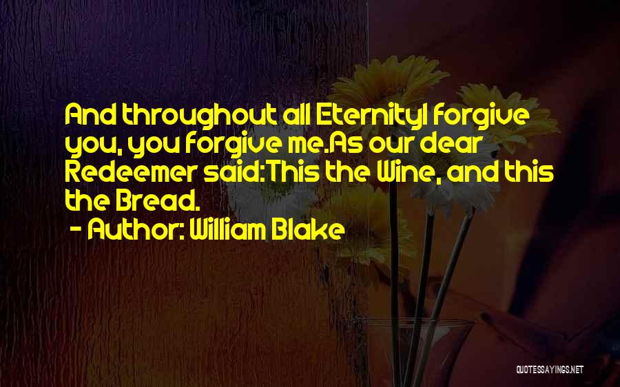 William Blake Quotes: And Throughout All Eternityi Forgive You, You Forgive Me.as Our Dear Redeemer Said:this The Wine, And This The Bread.