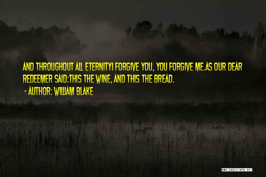 William Blake Quotes: And Throughout All Eternityi Forgive You, You Forgive Me.as Our Dear Redeemer Said:this The Wine, And This The Bread.