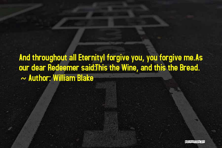 William Blake Quotes: And Throughout All Eternityi Forgive You, You Forgive Me.as Our Dear Redeemer Said:this The Wine, And This The Bread.