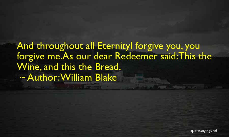 William Blake Quotes: And Throughout All Eternityi Forgive You, You Forgive Me.as Our Dear Redeemer Said:this The Wine, And This The Bread.
