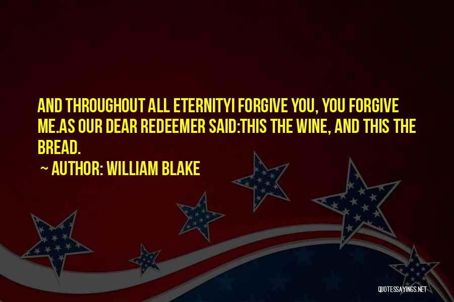 William Blake Quotes: And Throughout All Eternityi Forgive You, You Forgive Me.as Our Dear Redeemer Said:this The Wine, And This The Bread.