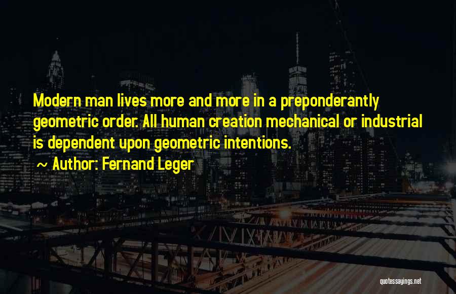 Fernand Leger Quotes: Modern Man Lives More And More In A Preponderantly Geometric Order. All Human Creation Mechanical Or Industrial Is Dependent Upon