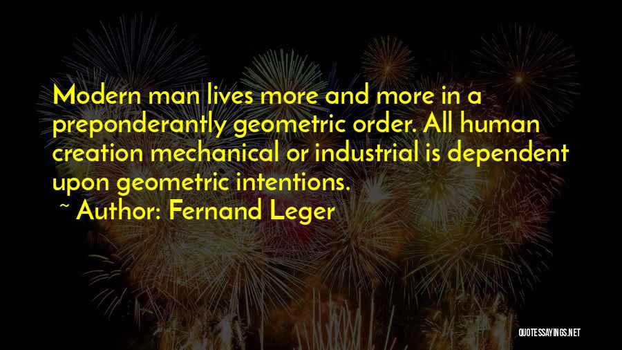 Fernand Leger Quotes: Modern Man Lives More And More In A Preponderantly Geometric Order. All Human Creation Mechanical Or Industrial Is Dependent Upon