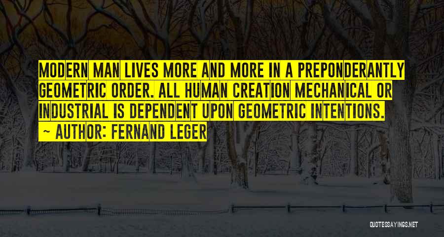 Fernand Leger Quotes: Modern Man Lives More And More In A Preponderantly Geometric Order. All Human Creation Mechanical Or Industrial Is Dependent Upon