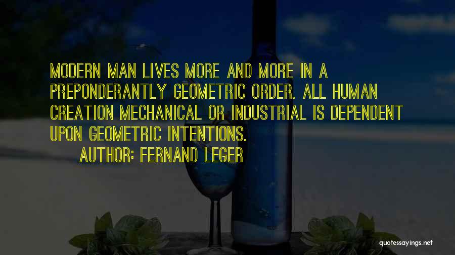 Fernand Leger Quotes: Modern Man Lives More And More In A Preponderantly Geometric Order. All Human Creation Mechanical Or Industrial Is Dependent Upon