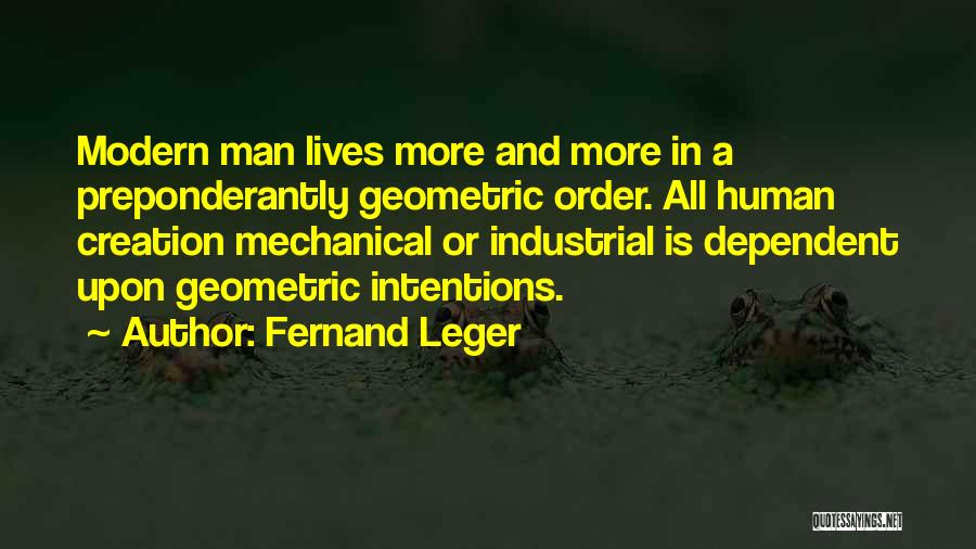 Fernand Leger Quotes: Modern Man Lives More And More In A Preponderantly Geometric Order. All Human Creation Mechanical Or Industrial Is Dependent Upon