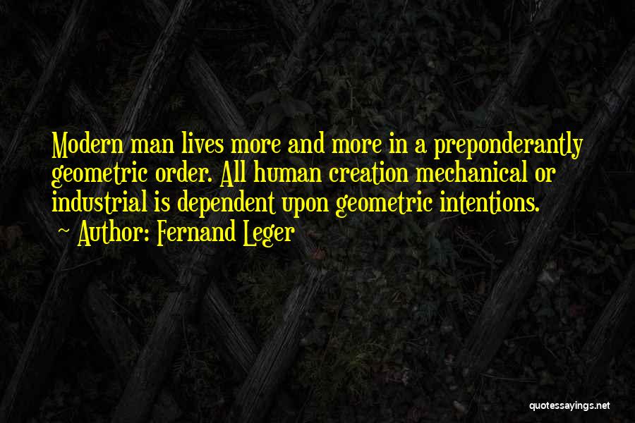 Fernand Leger Quotes: Modern Man Lives More And More In A Preponderantly Geometric Order. All Human Creation Mechanical Or Industrial Is Dependent Upon