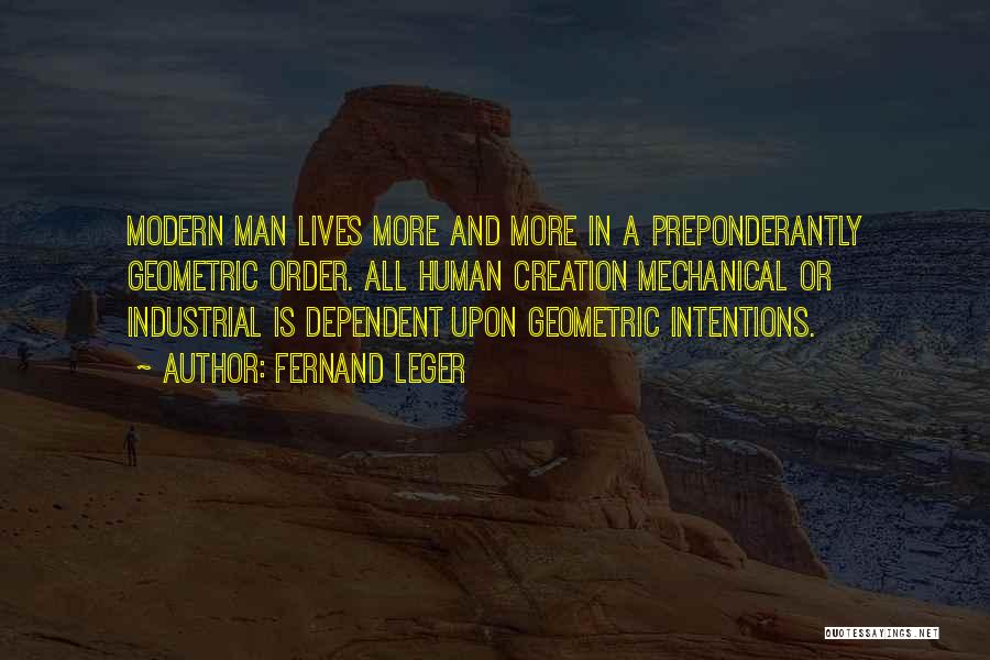 Fernand Leger Quotes: Modern Man Lives More And More In A Preponderantly Geometric Order. All Human Creation Mechanical Or Industrial Is Dependent Upon