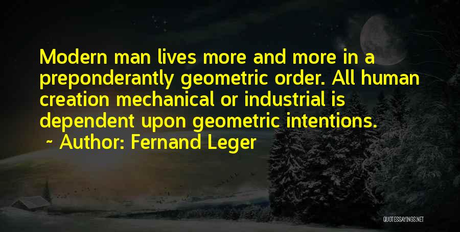 Fernand Leger Quotes: Modern Man Lives More And More In A Preponderantly Geometric Order. All Human Creation Mechanical Or Industrial Is Dependent Upon