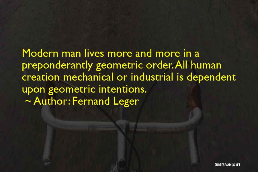 Fernand Leger Quotes: Modern Man Lives More And More In A Preponderantly Geometric Order. All Human Creation Mechanical Or Industrial Is Dependent Upon