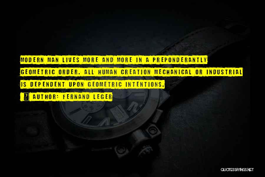 Fernand Leger Quotes: Modern Man Lives More And More In A Preponderantly Geometric Order. All Human Creation Mechanical Or Industrial Is Dependent Upon