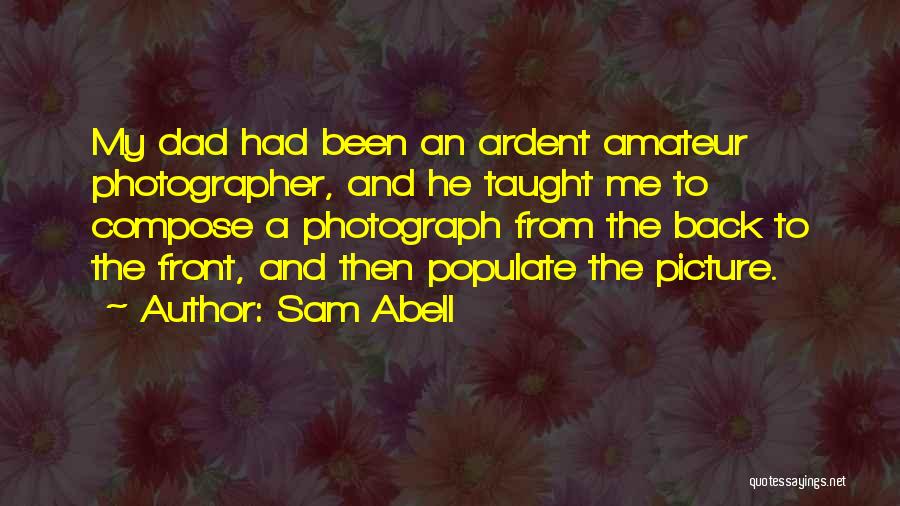 Sam Abell Quotes: My Dad Had Been An Ardent Amateur Photographer, And He Taught Me To Compose A Photograph From The Back To