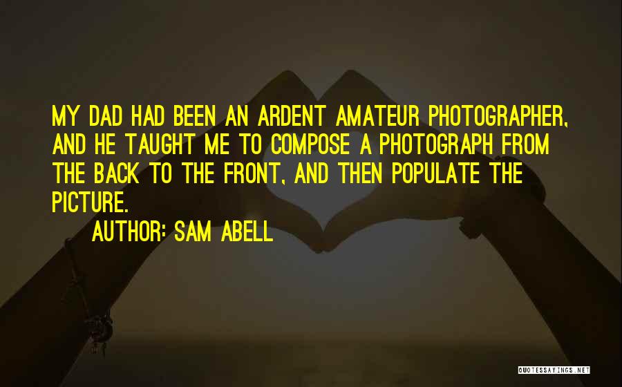 Sam Abell Quotes: My Dad Had Been An Ardent Amateur Photographer, And He Taught Me To Compose A Photograph From The Back To