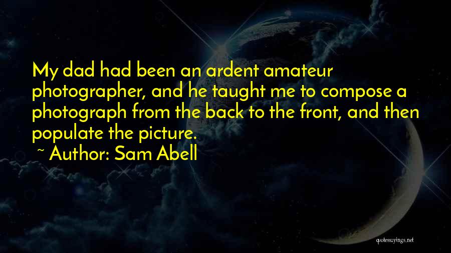 Sam Abell Quotes: My Dad Had Been An Ardent Amateur Photographer, And He Taught Me To Compose A Photograph From The Back To
