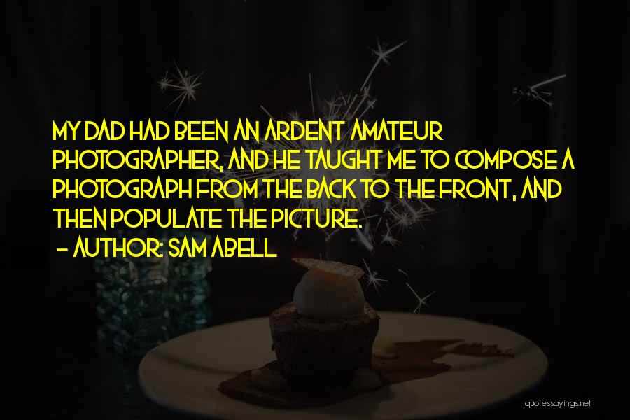 Sam Abell Quotes: My Dad Had Been An Ardent Amateur Photographer, And He Taught Me To Compose A Photograph From The Back To
