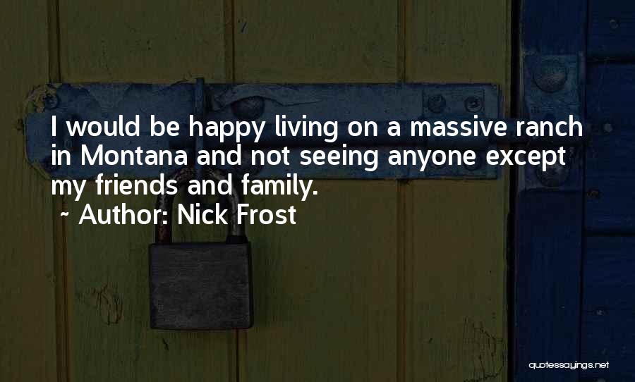 Nick Frost Quotes: I Would Be Happy Living On A Massive Ranch In Montana And Not Seeing Anyone Except My Friends And Family.