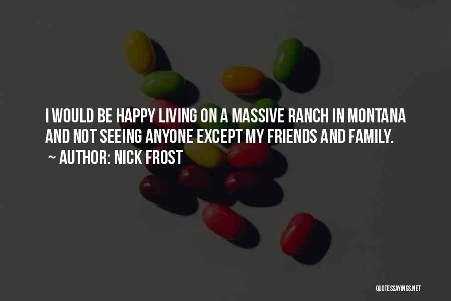 Nick Frost Quotes: I Would Be Happy Living On A Massive Ranch In Montana And Not Seeing Anyone Except My Friends And Family.