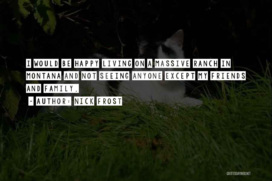 Nick Frost Quotes: I Would Be Happy Living On A Massive Ranch In Montana And Not Seeing Anyone Except My Friends And Family.