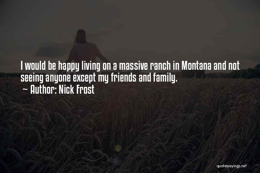 Nick Frost Quotes: I Would Be Happy Living On A Massive Ranch In Montana And Not Seeing Anyone Except My Friends And Family.