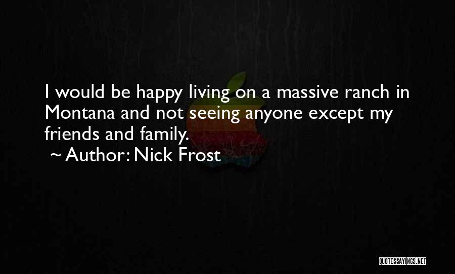 Nick Frost Quotes: I Would Be Happy Living On A Massive Ranch In Montana And Not Seeing Anyone Except My Friends And Family.