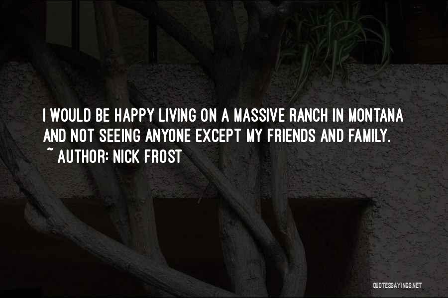 Nick Frost Quotes: I Would Be Happy Living On A Massive Ranch In Montana And Not Seeing Anyone Except My Friends And Family.