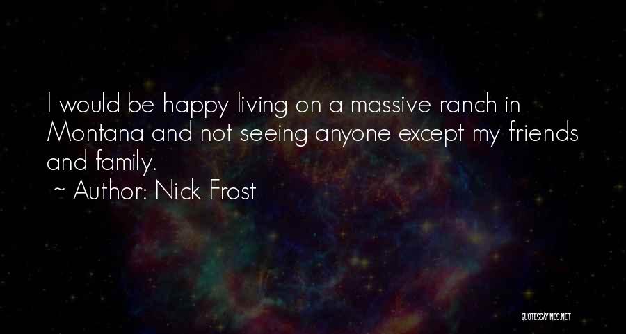 Nick Frost Quotes: I Would Be Happy Living On A Massive Ranch In Montana And Not Seeing Anyone Except My Friends And Family.