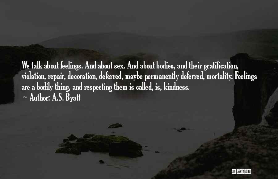 A.S. Byatt Quotes: We Talk About Feelings. And About Sex. And About Bodies, And Their Gratification, Violation, Repair, Decoration, Deferred, Maybe Permanently Deferred,
