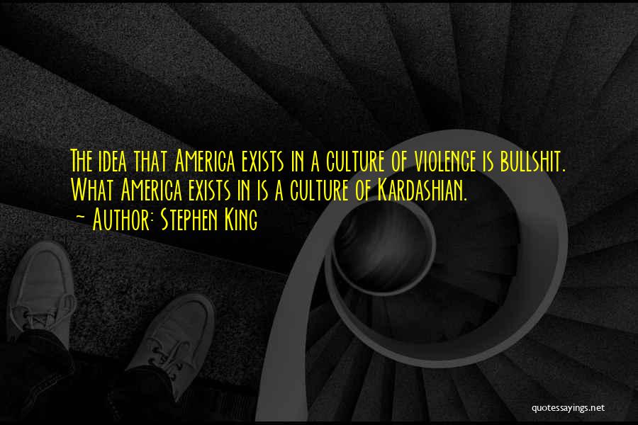 Stephen King Quotes: The Idea That America Exists In A Culture Of Violence Is Bullshit. What America Exists In Is A Culture Of